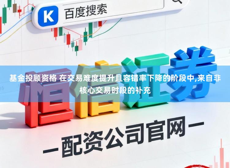 基金投顾资格 在交易难度提升且容错率下降的阶段中，来自非核心交易时段的补充
