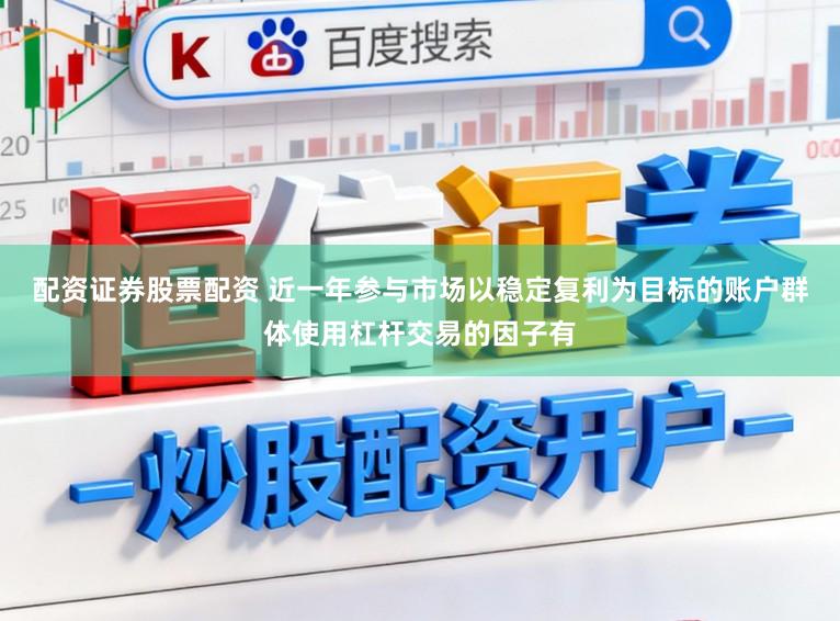 配资证券股票配资 近一年参与市场以稳定复利为目标的账户群体使用杠杆交易的因子有