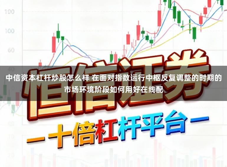 中信资本杠杆炒股怎么样 在面对指数运行中枢反复调整的时期的市场环境阶段如何用好在线配