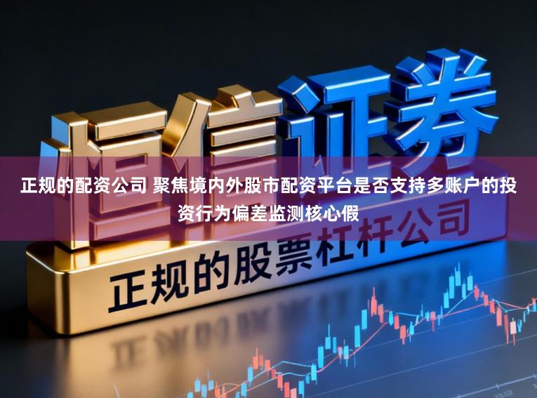 正规的配资公司 聚焦境内外股市配资平台是否支持多账户的投资行为偏差监测核心假