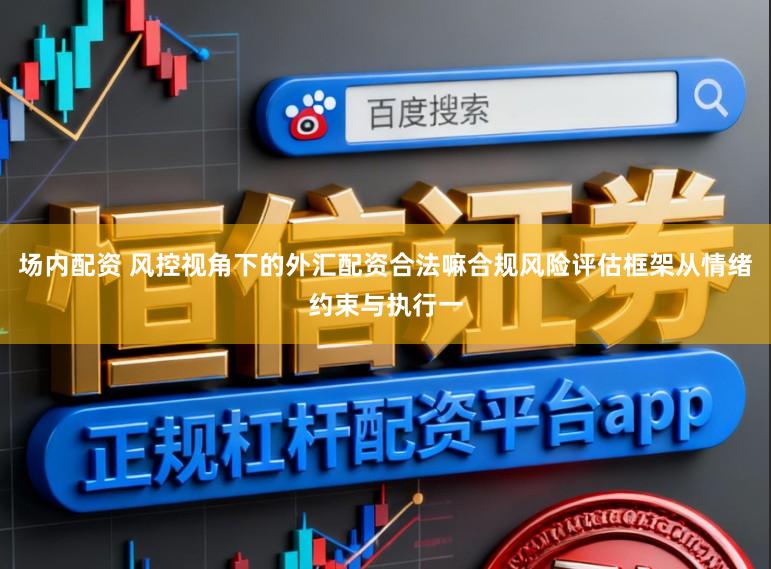 场内配资 风控视角下的外汇配资合法嘛合规风险评估框架从情绪约束与执行一