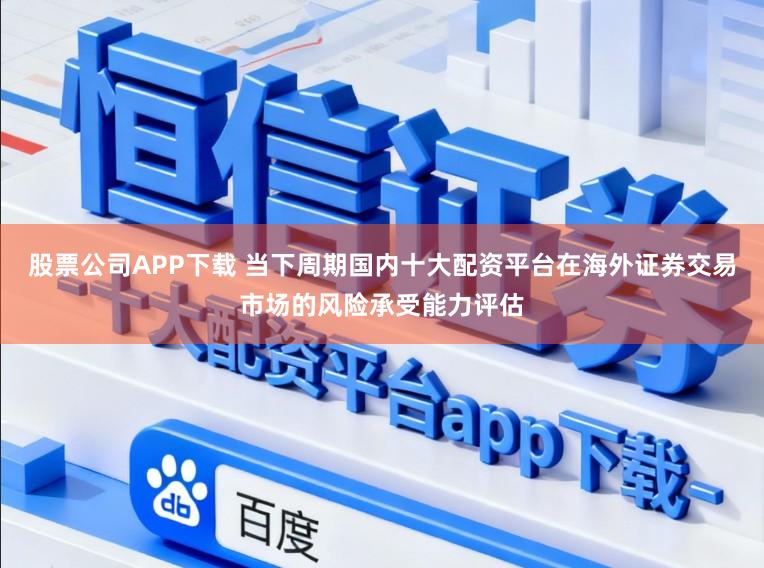 股票公司APP下载 当下周期国内十大配资平台在海外证券交易市场的风险承受能力评估