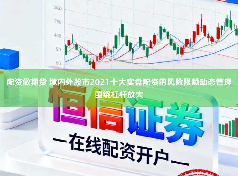 配资做期货 境内外股市2021十大实盘配资的风险限额动态管理围绕杠杆放大