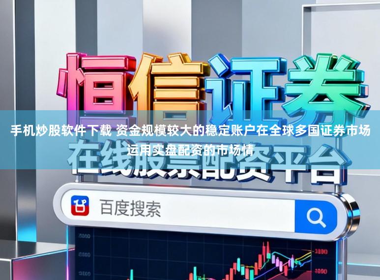 手机炒股软件下载 资金规模较大的稳定账户在全球多国证券市场运用实盘配资的市场情