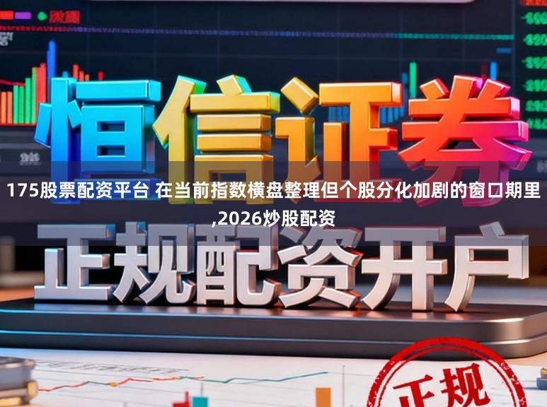 175股票配资平台 在当前指数横盘整理但个股分化加剧的窗口期里,2026炒股配资