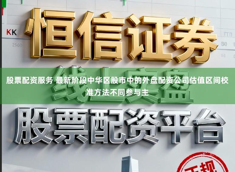 股票配资服务 最新阶段中华区股市中的外盘配资公司估值区间校准方法不同参与主