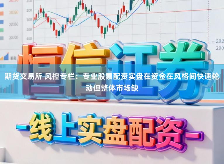 期货交易所 风控专栏：专业股票配资实盘在资金在风格间快速轮动但整体市场缺