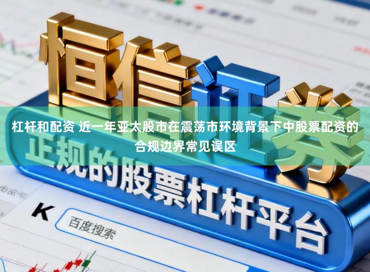杠杆和配资 近一年亚太股市在震荡市环境背景下中股票配资的合规边界常见误区