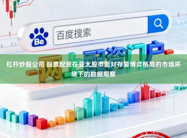 杠杆炒股公司 股票配资在亚太股市面对存量博弈格局的市场环境下的数据观察