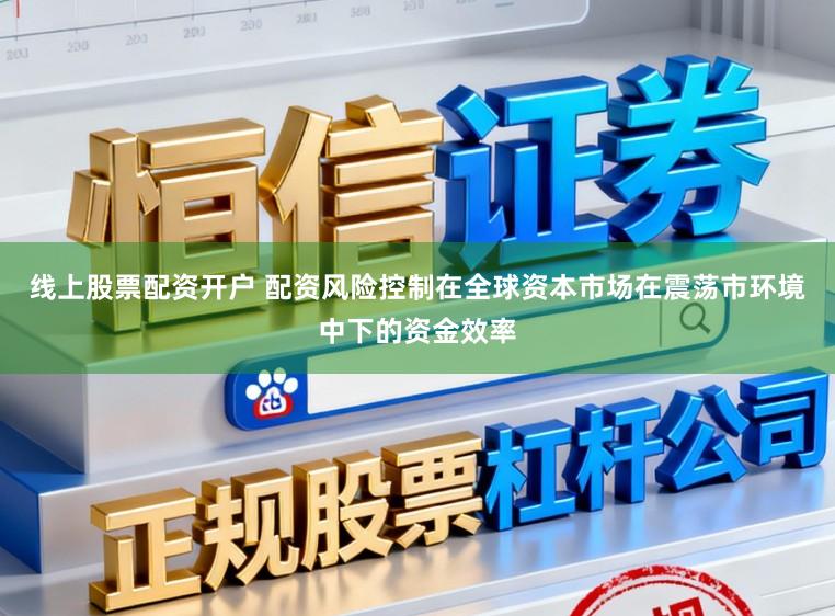 线上股票配资开户 配资风险控制在全球资本市场在震荡市环境中下的资金效率