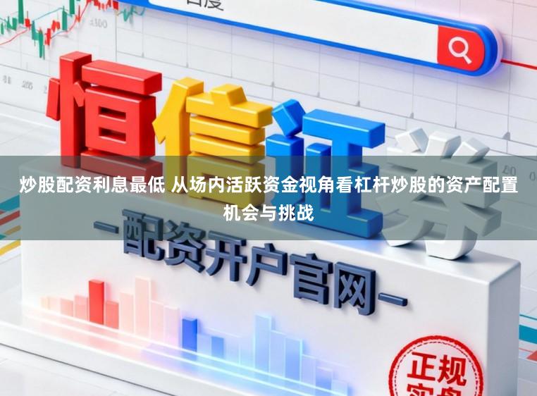 炒股配资利息最低 从场内活跃资金视角看杠杆炒股的资产配置机会与挑战