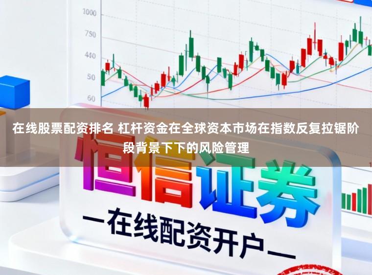 在线股票配资排名 杠杆资金在全球资本市场在指数反复拉锯阶段背景下下的风险管理