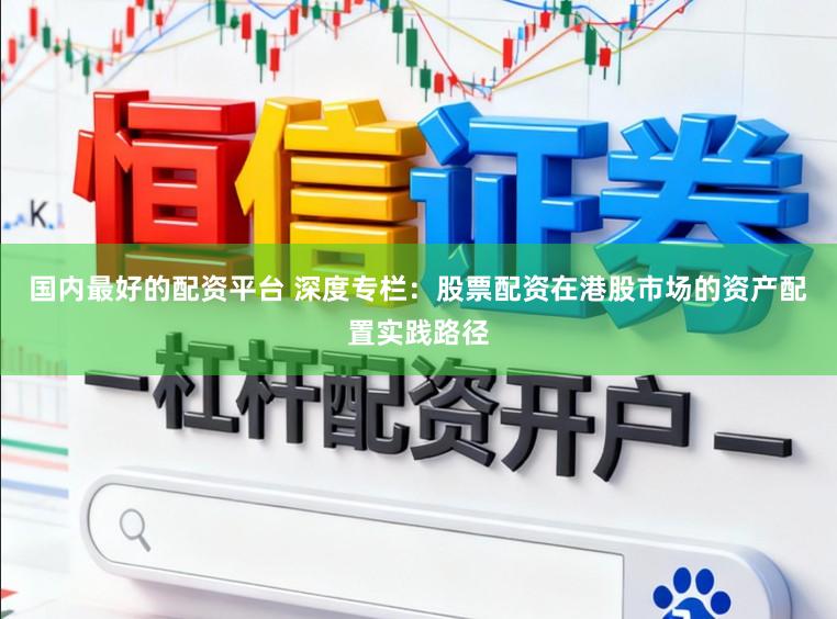国内最好的配资平台 深度专栏：股票配资在港股市场的资产配置实践路径