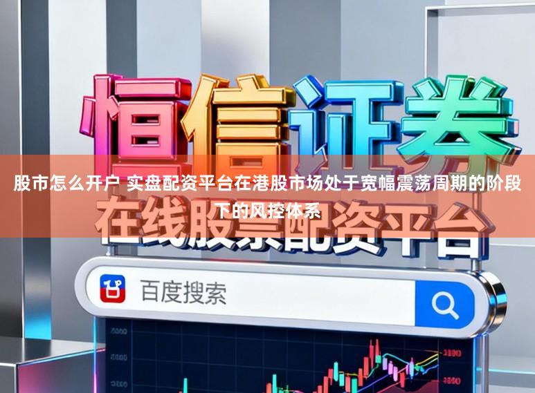 股市怎么开户 实盘配资平台在港股市场处于宽幅震荡周期的阶段下的风控体系