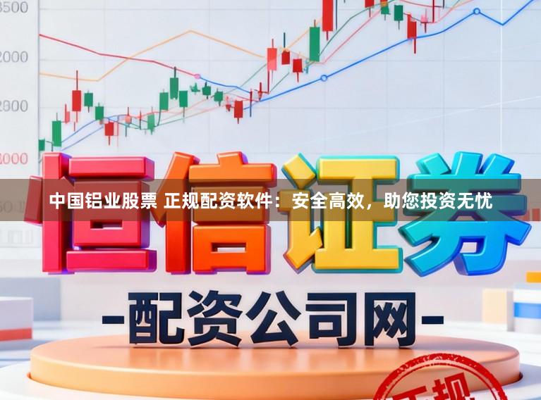 中国铝业股票 正规配资软件：安全高效，助您投资无忧