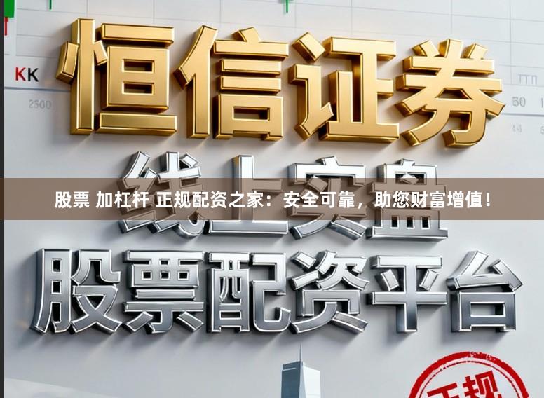 股票 加杠杆 正规配资之家：安全可靠，助您财富增值！