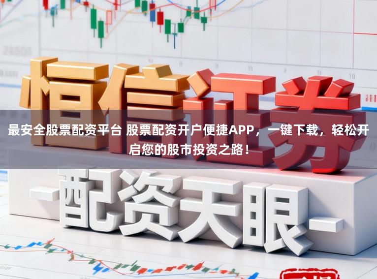 最安全股票配资平台 股票配资开户便捷APP，一键下载，轻松开启您的股市投资之路！