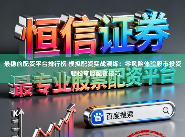最稳的配资平台排行榜 模拟配资实战演练：零风险体验股市投资，轻松掌握配资技巧