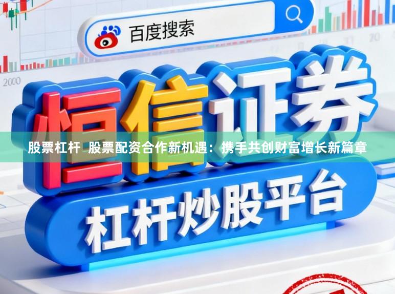 股票杠杆  股票配资合作新机遇：携手共创财富增长新篇章