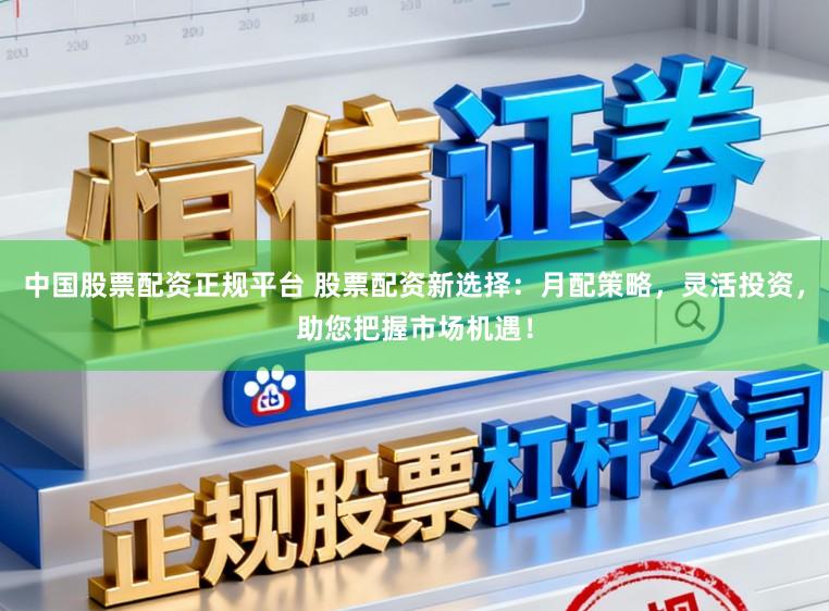 中国股票配资正规平台 股票配资新选择：月配策略，灵活投资，助您把握市场机遇！