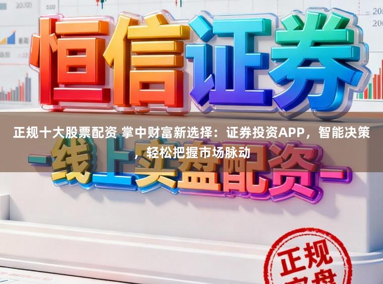 正规十大股票配资 掌中财富新选择：证券投资APP，智能决策，轻松把握市场脉动