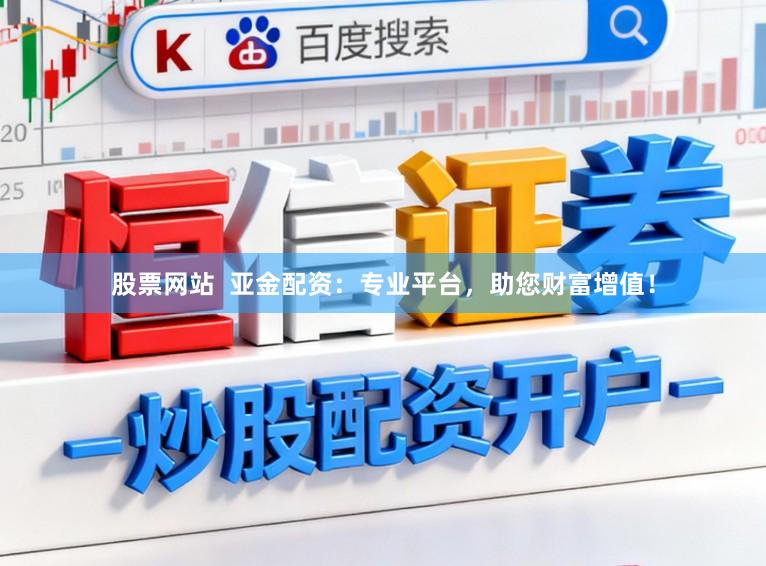 股票网站  亚金配资：专业平台，助您财富增值！