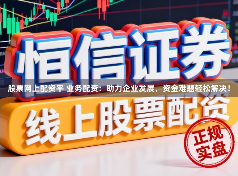 股票网上配资平 业务配资：助力企业发展，资金难题轻松解决！