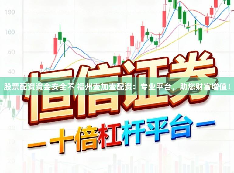 股票配资资金安全不 福州壹加壹配资：专业平台，助您财富增值！