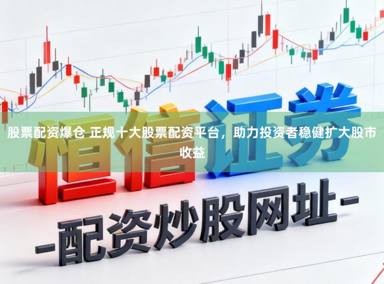 股票配资爆仓 正规十大股票配资平台，助力投资者稳健扩大股市收益
