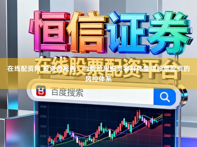 在线配资网 投资者报告：当前阶段投资者群体使用股票配资的风控体系
