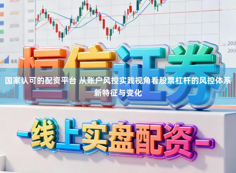 国家认可的配资平台 从账户风控实践视角看股票杠杆的风控体系新特征与变化