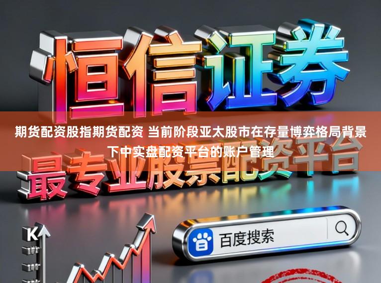 期货配资股指期货配资 当前阶段亚太股市在存量博弈格局背景下中实盘配资平台的账户管理
