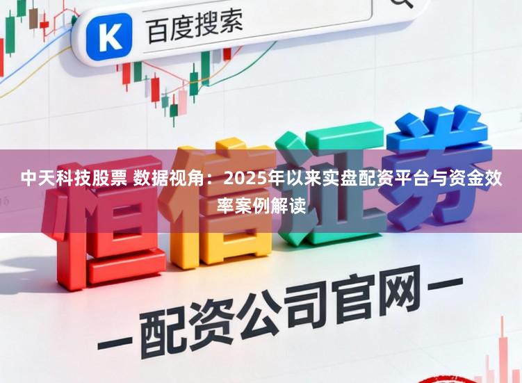 中天科技股票 数据视角：2025年以来实盘配资平台与资金效率案例解读