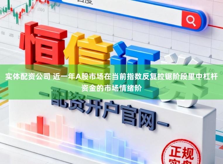 实体配资公司 近一年A股市场在当前指数反复拉锯阶段里中杠杆资金的市场情绪阶