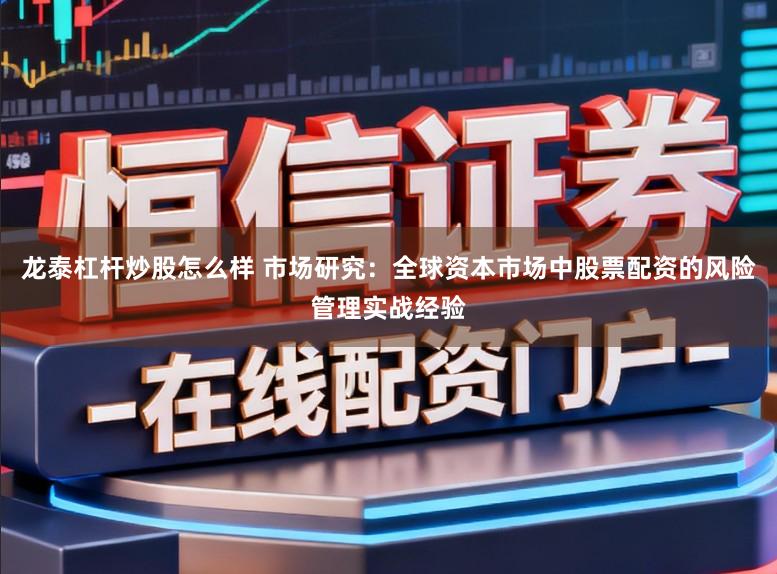 龙泰杠杆炒股怎么样 市场研究：全球资本市场中股票配资的风险管理实战经验