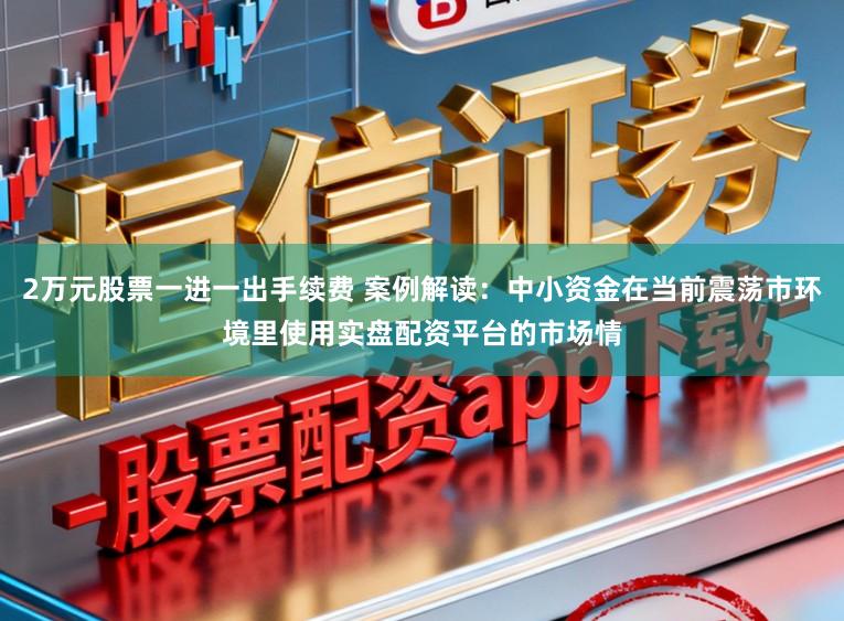 2万元股票一进一出手续费 案例解读：中小资金在当前震荡市环境里使用实盘配资平台的市场情