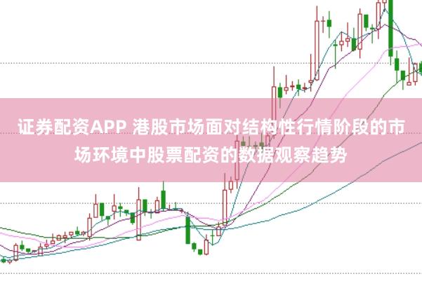 证券配资APP 港股市场面对结构性行情阶段的市场环境中股票配资的数据观察趋势