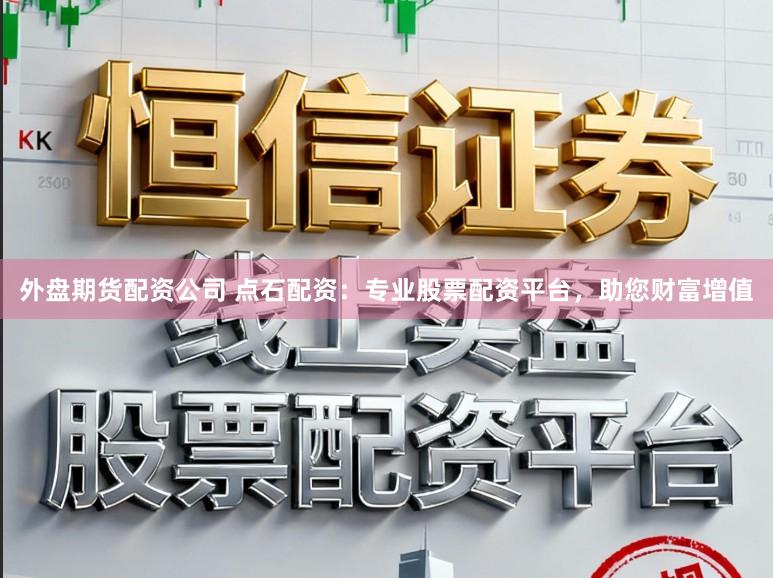 外盘期货配资公司 点石配资：专业股票配资平台，助您财富增值