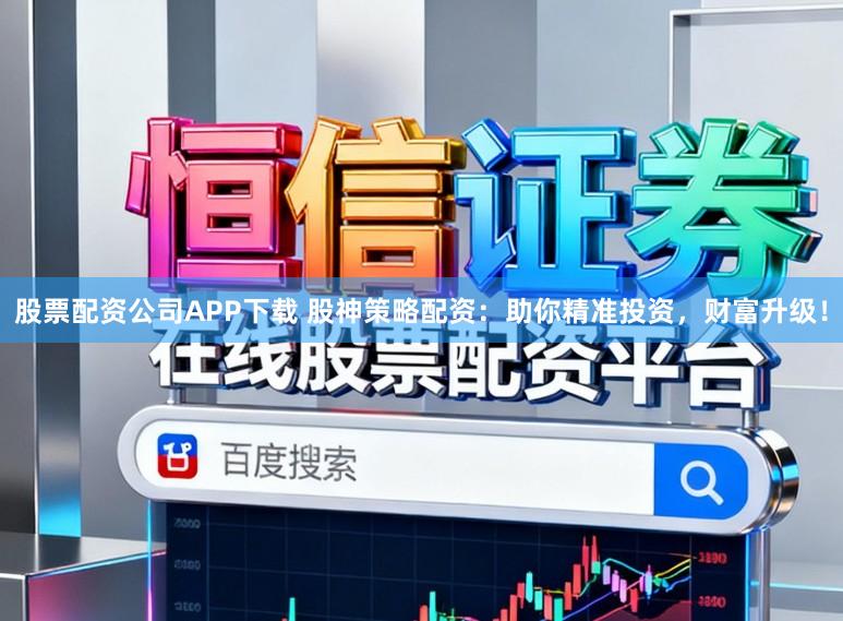 股票配资公司APP下载 股神策略配资：助你精准投资，财富升级！