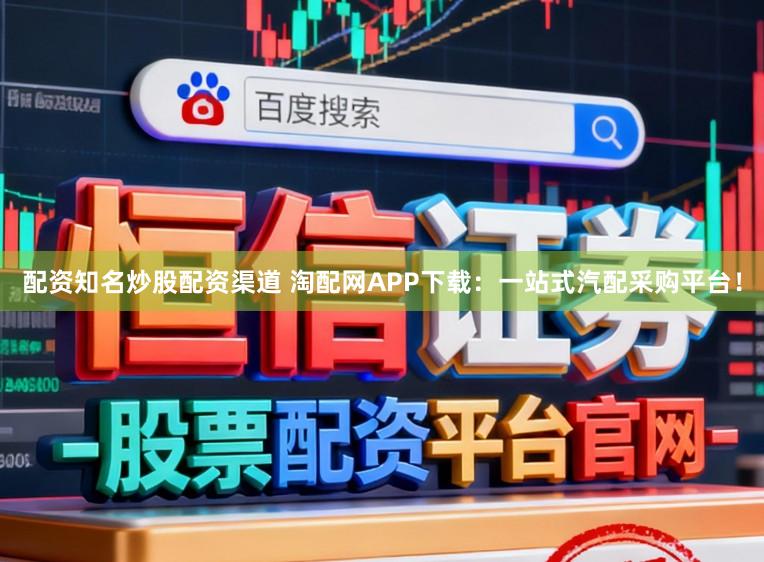 配资知名炒股配资渠道 淘配网APP下载：一站式汽配采购平台！