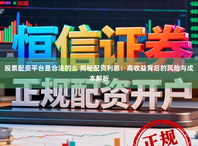 股票配资平台是合法的么 揭秘配资利息：高收益背后的风险与成本解析