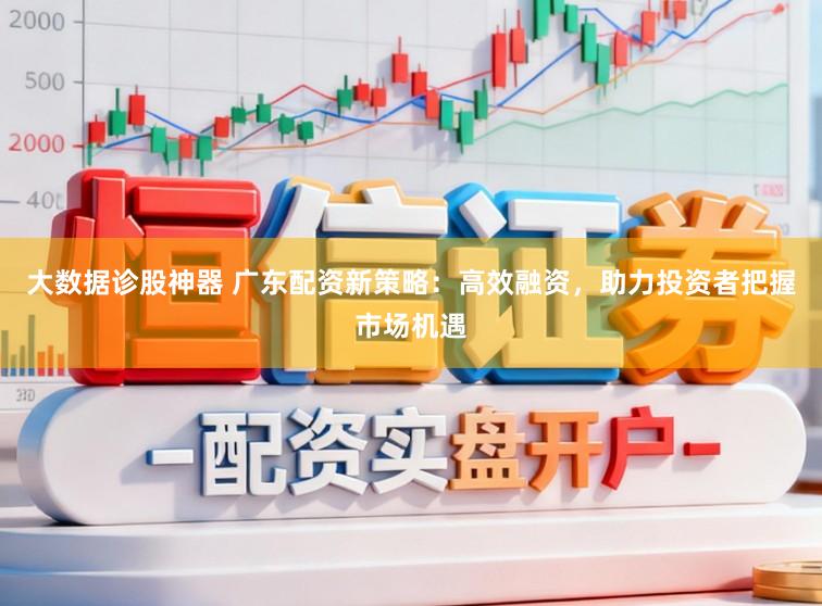 大数据诊股神器 广东配资新策略：高效融资，助力投资者把握市场机遇