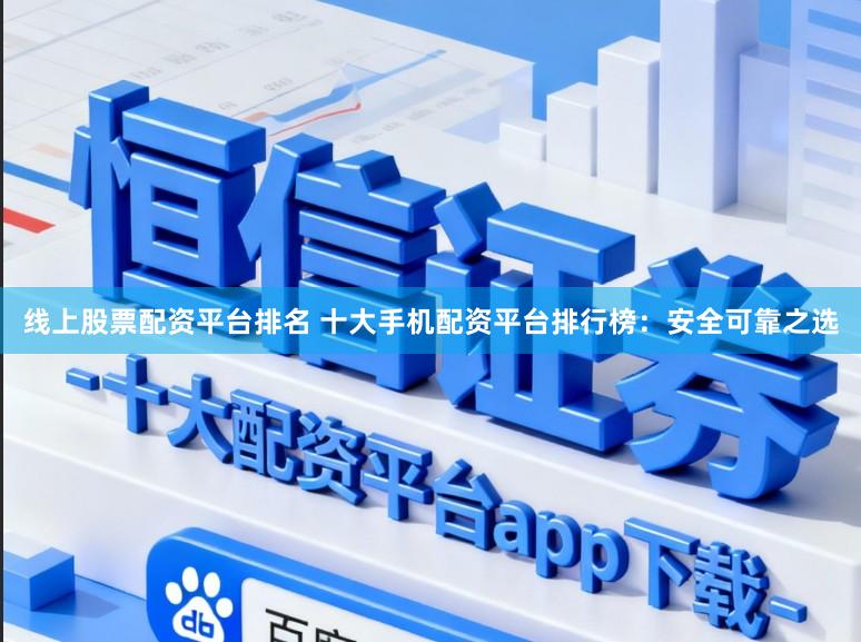 线上股票配资平台排名 十大手机配资平台排行榜：安全可靠之选