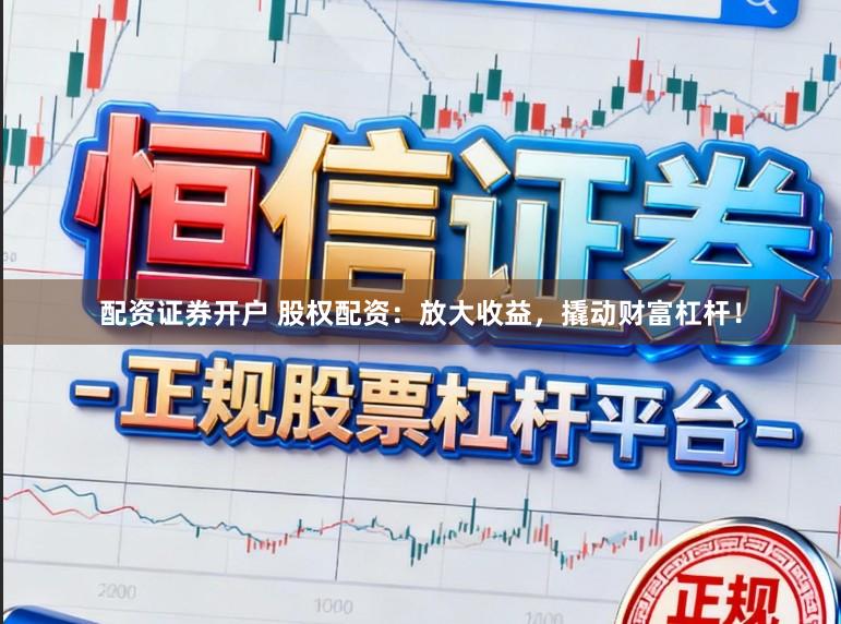 配资证券开户 股权配资：放大收益，撬动财富杠杆！