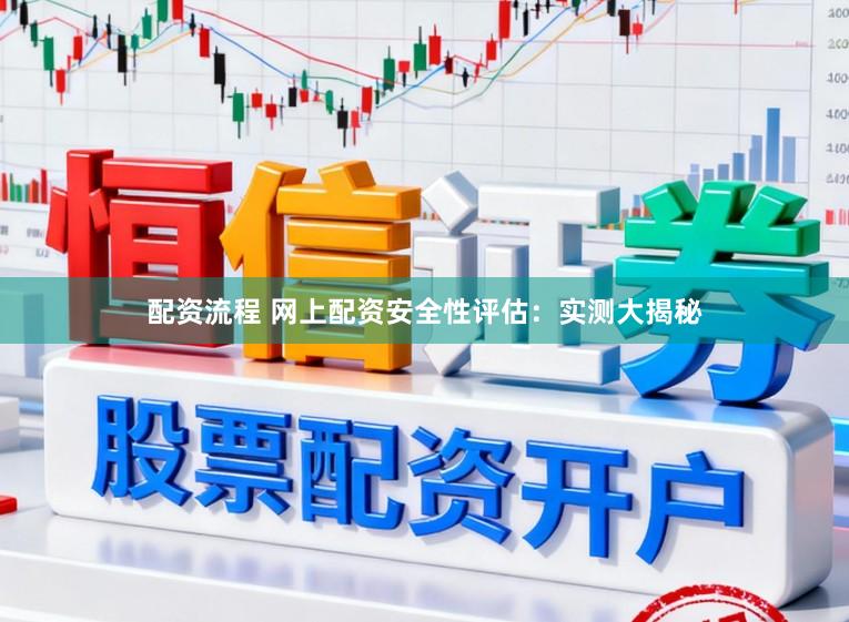 配资流程 网上配资安全性评估：实测大揭秘