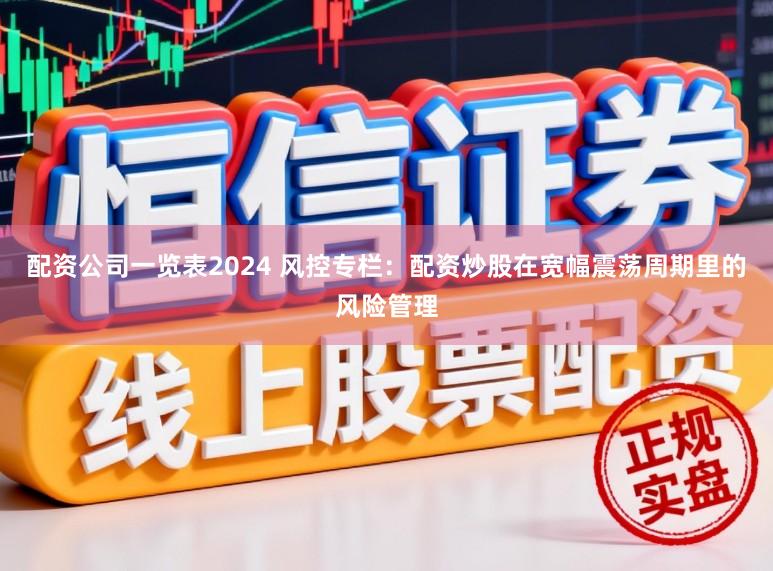 配资公司一览表2024 风控专栏：配资炒股在宽幅震荡周期里的风险管理