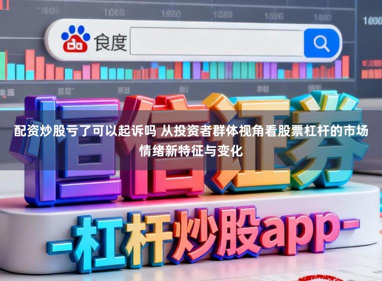 配资炒股亏了可以起诉吗 从投资者群体视角看股票杠杆的市场情绪新特征与变化