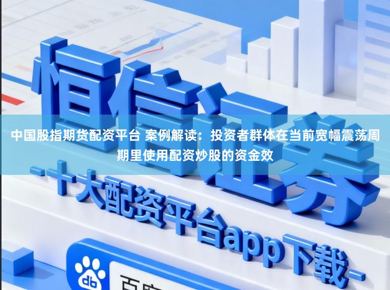中国股指期货配资平台 案例解读：投资者群体在当前宽幅震荡周期里使用配资炒股的资金效