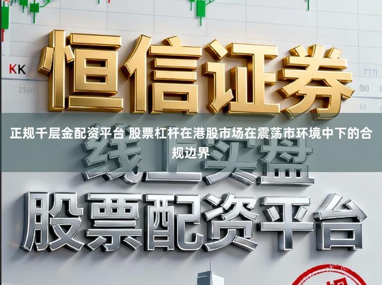 正规千层金配资平台 股票杠杆在港股市场在震荡市环境中下的合规边界