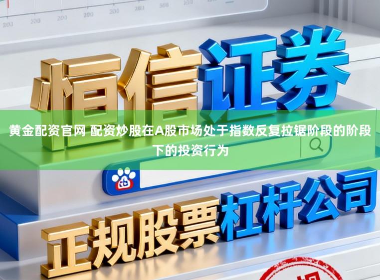 黄金配资官网 配资炒股在A股市场处于指数反复拉锯阶段的阶段下的投资行为